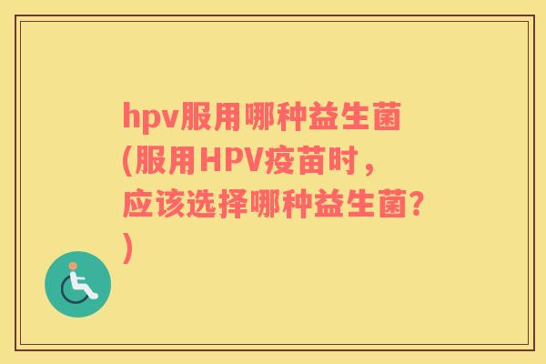 hpv服用哪种益生菌(服用HPV疫苗时，应该选择哪种益生菌？)