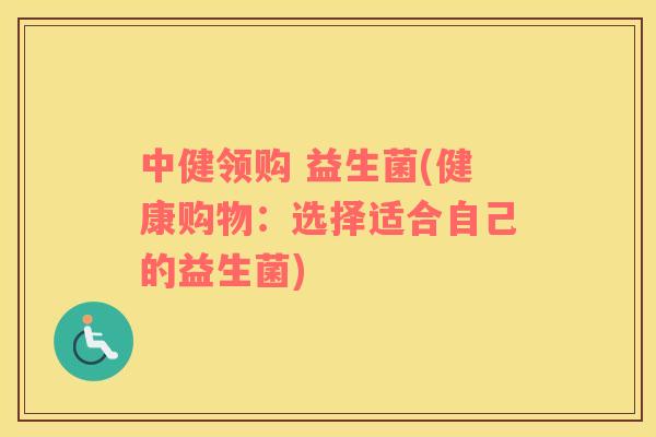 中健领购 益生菌(健康购物：选择适合自己的益生菌)