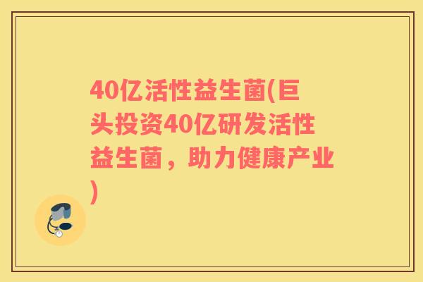 40亿活性益生菌(巨头投资40亿研发活性益生菌，助力健康产业)