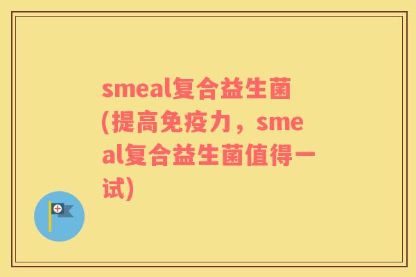 smeal复合益生菌(提高免疫力，smeal复合益生菌值得一试)