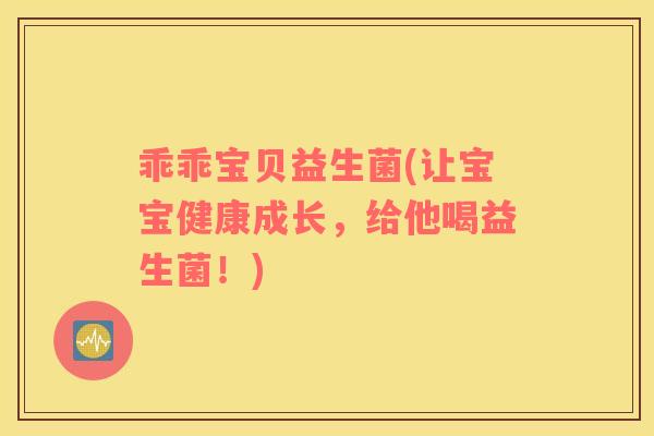 乖乖宝贝益生菌(让宝宝健康成长，给他喝益生菌！)
