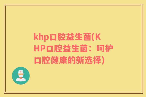 khp口腔益生菌(KHP口腔益生菌：呵护口腔健康的新选择)