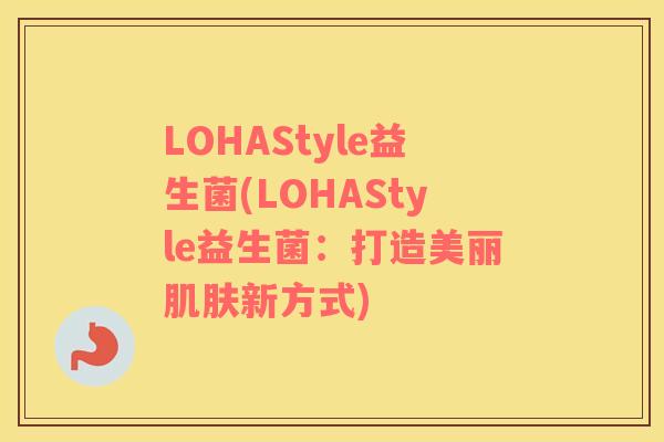 LOHAStyle益生菌(LOHAStyle益生菌：打造美丽肌肤新方式)
