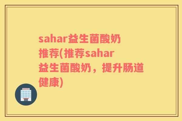 sahar益生菌酸奶推荐(推荐sahar益生菌酸奶，提升肠道健康)
