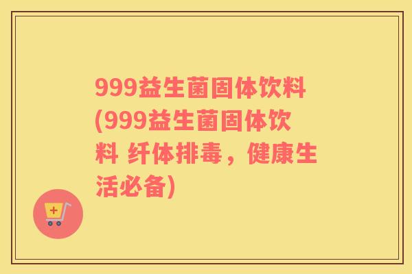 999益生菌固体饮料(999益生菌固体饮料 纤体排毒，健康生活必备)