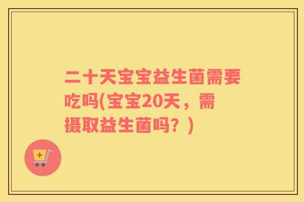 二十天宝宝益生菌需要吃吗(宝宝20天，需摄取益生菌吗？)