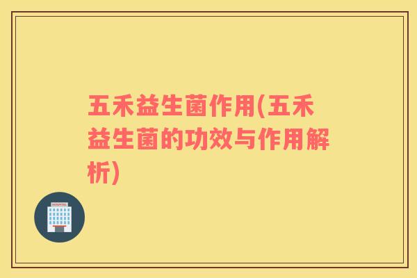 五禾益生菌作用(五禾益生菌的功效与作用解析)