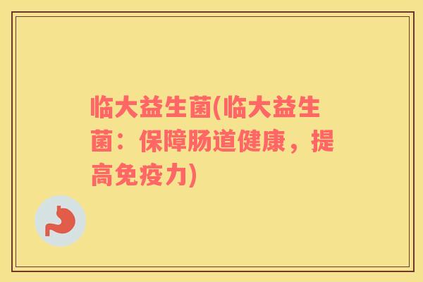 临大益生菌(临大益生菌：保障肠道健康，提高免疫力)
