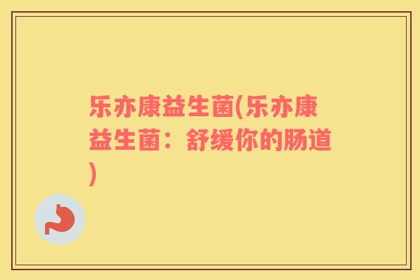 乐亦康益生菌(乐亦康益生菌：舒缓你的肠道)