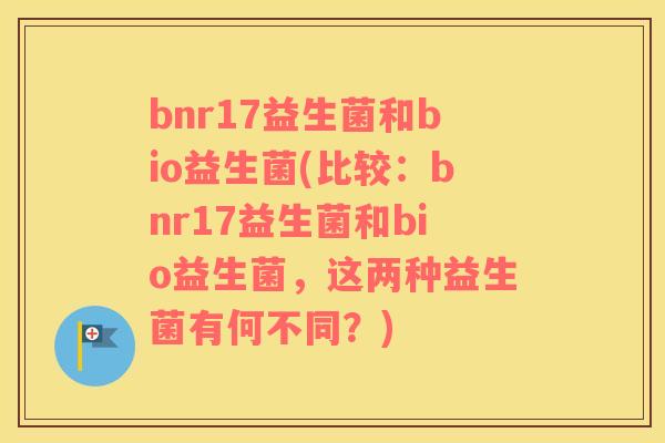 bnr17益生菌和bio益生菌(比较：bnr17益生菌和bio益生菌，这两种益生菌有何不同？)