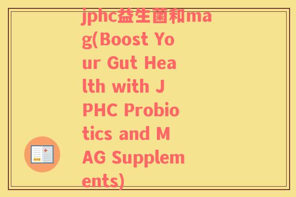 jphc益生菌和mag(Boost Your Gut Health with JPHC Probiotics and MAG Supplements)