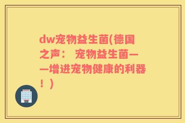dw宠物益生菌(德国之声： 宠物益生菌——增进宠物健康的利器！)