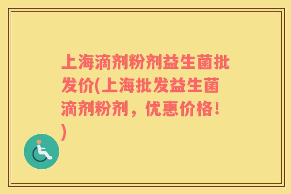 上海滴剂粉剂益生菌批发价(上海批发益生菌滴剂粉剂，优惠价格！)