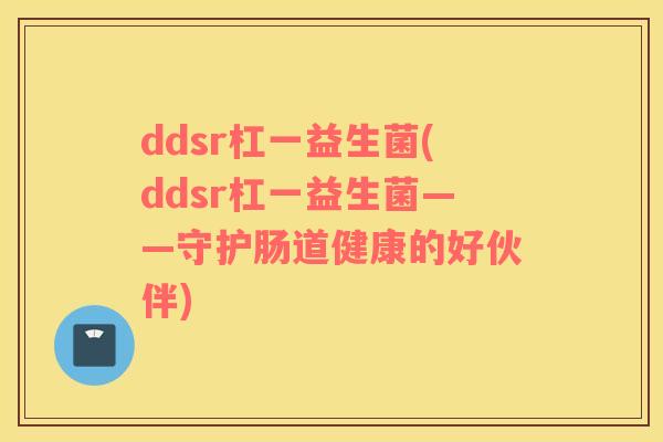 ddsr杠一益生菌(ddsr杠一益生菌——守护肠道健康的好伙伴)