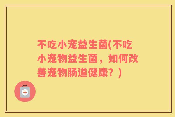 不吃小宠益生菌(不吃小宠物益生菌，如何改善宠物肠道健康？)