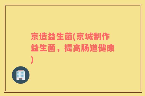京造益生菌(京城制作益生菌，提高肠道健康)