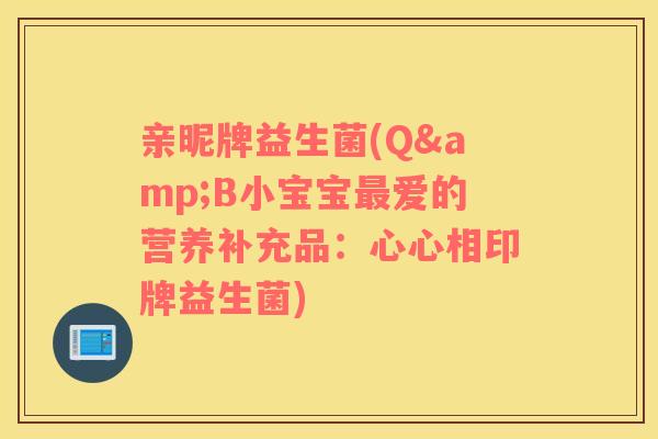 亲昵牌益生菌(Q&B小宝宝最爱的营养补充品：心心相印牌益生菌)