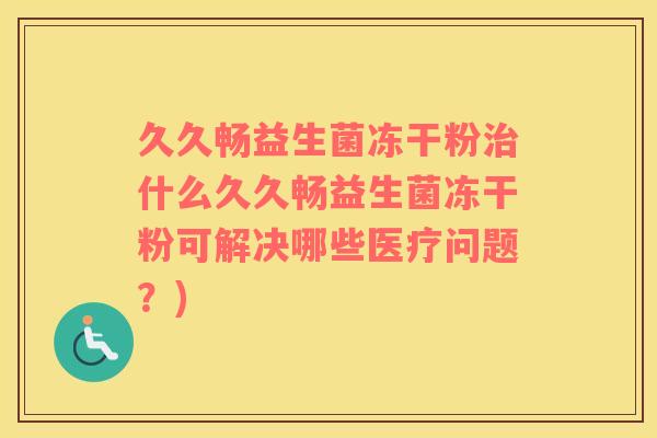 久久畅益生菌冻干粉治什么久久畅益生菌冻干粉可解决哪些医疗问题？)