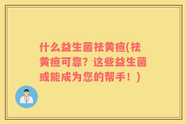 什么益生菌祛黄疸(祛黄疸可靠？这些益生菌或能成为您的帮手！)