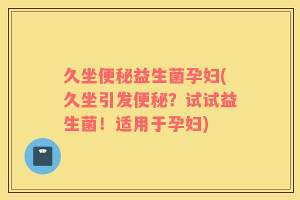 久坐便秘益生菌孕妇(久坐引发便秘？试试益生菌！适用于孕妇)