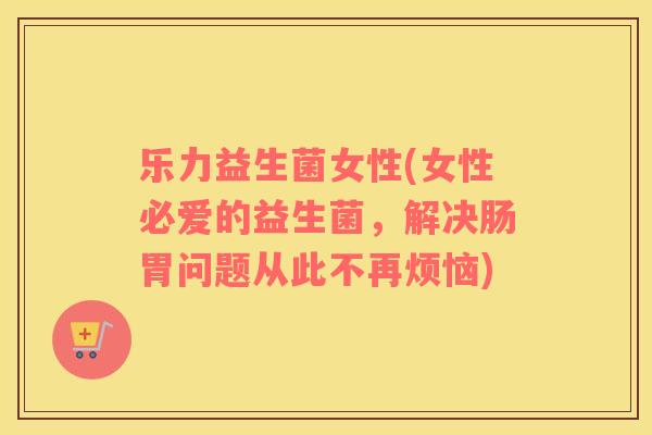 乐力益生菌女性(女性必爱的益生菌，解决肠胃问题从此不再烦恼)