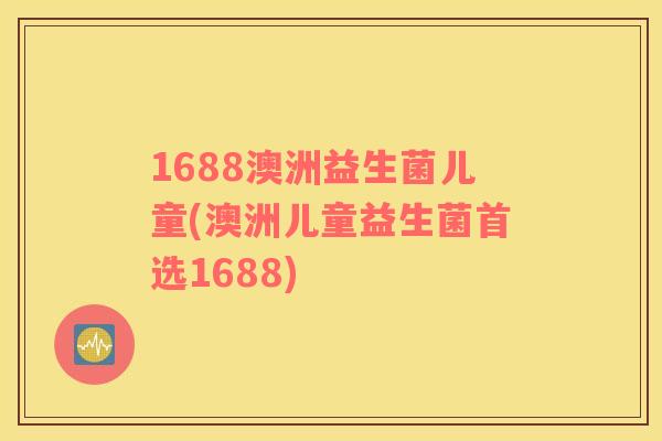 1688澳洲益生菌儿童(澳洲儿童益生菌首选1688)