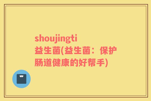 shoujingti益生菌(益生菌：保护肠道健康的好帮手)
