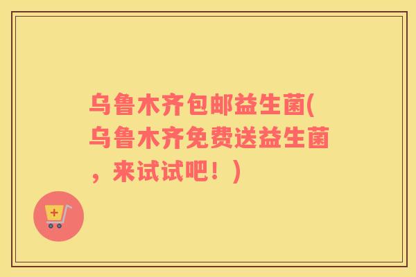 乌鲁木齐包邮益生菌(乌鲁木齐免费送益生菌，来试试吧！)