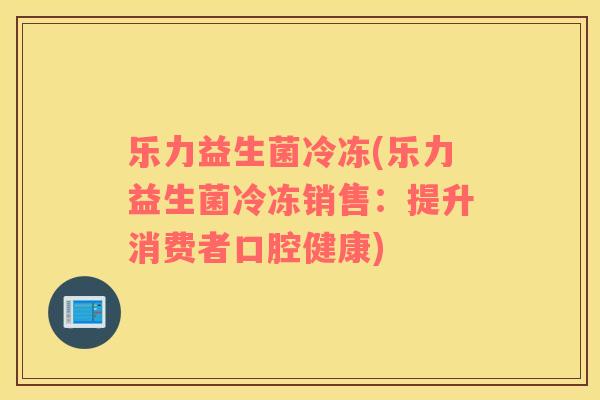 乐力益生菌冷冻(乐力益生菌冷冻销售：提升消费者口腔健康)