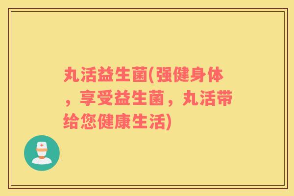 丸活益生菌(强健身体，享受益生菌，丸活带给您健康生活)
