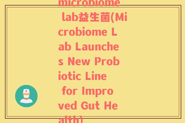 microbiome lab益生菌(Microbiome Lab Launches New Probiotic Line for Improved Gut Health)