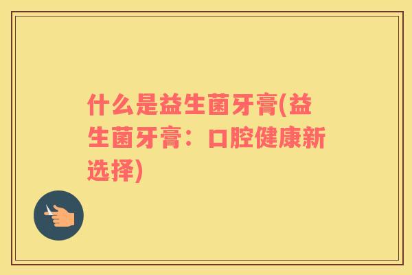 什么是益生菌牙膏(益生菌牙膏：口腔健康新选择)