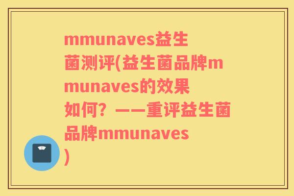 mmunaves益生菌测评(益生菌品牌mmunaves的效果如何？——重评益生菌品牌mmunaves)