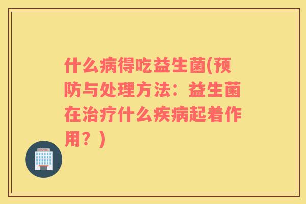 什么病得吃益生菌(预防与处理方法：益生菌在治疗什么疾病起着作用？)