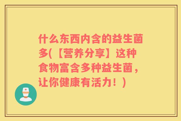 什么东西内含的益生菌多(【营养分享】这种食物富含多种益生菌，让你健康有活力！)