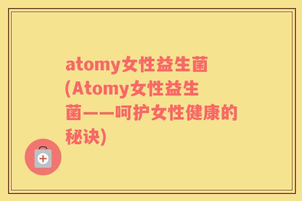 atomy女性益生菌(Atomy女性益生菌——呵护女性健康的秘诀)