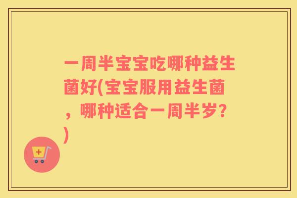 一周半宝宝吃哪种益生菌好(宝宝服用益生菌，哪种适合一周半岁？)