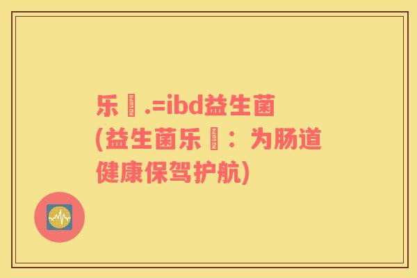 乐馚.=ibd益生菌(益生菌乐馚：为肠道健康保驾护航)