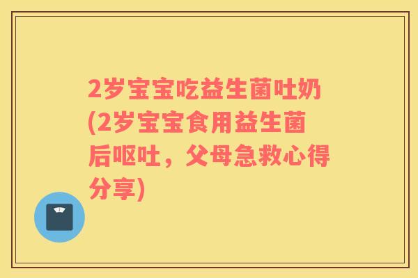 2岁宝宝吃益生菌吐奶(2岁宝宝食用益生菌后呕吐，父母急救心得分享)