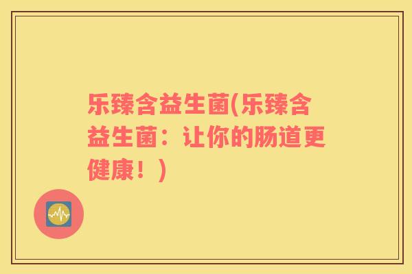 乐臻含益生菌(乐臻含益生菌：让你的肠道更健康！)