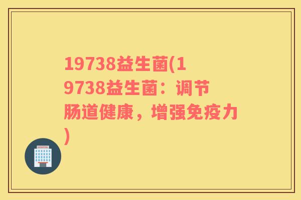 19738益生菌(19738益生菌：调节肠道健康，增强免疫力)