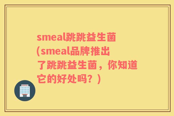 smeal跳跳益生菌(smeal品牌推出了跳跳益生菌，你知道它的好处吗？)