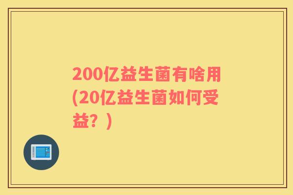 200亿益生菌有啥用(20亿益生菌如何受益？)