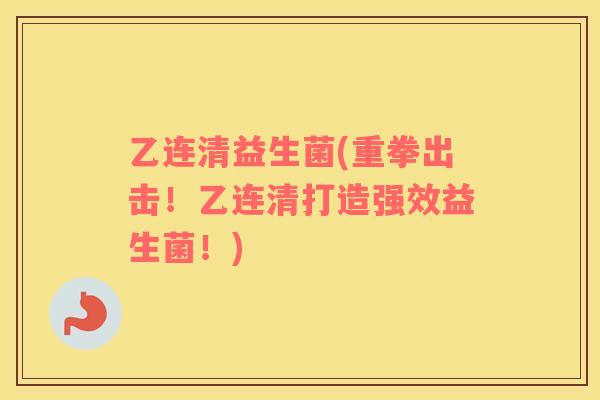 乙连清益生菌(重拳出击！乙连清打造强效益生菌！)