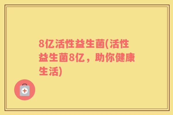 8亿活性益生菌(活性益生菌8亿，助你健康生活)