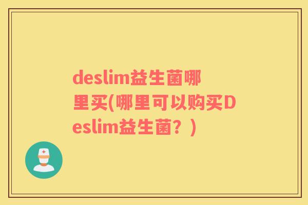 deslim益生菌哪里买(哪里可以购买Deslim益生菌?) deslim益生菌哪里买(哪里可以购买Deslim益生菌?)