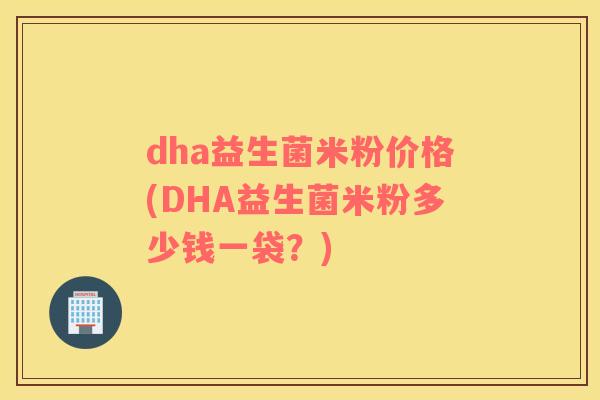 dha益生菌米粉价格(DHA益生菌米粉多少钱一袋？)