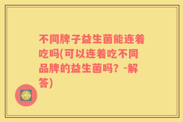 不同牌子益生菌能连着吃吗(可以连着吃不同品牌的益生菌吗？-解答)
