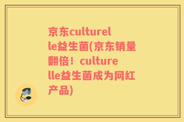 京东culturelle益生菌(京东销量翻倍！culturelle益生菌成为网红产品)
