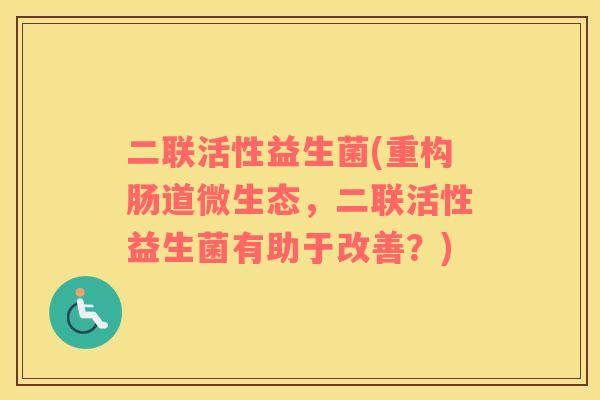 二联活性益生菌(重构肠道微生态，二联活性益生菌有助于改善？)